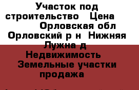  Участок под строительство › Цена ­ 440 000 - Орловская обл., Орловский р-н, Нижняя Лужна д. Недвижимость » Земельные участки продажа   